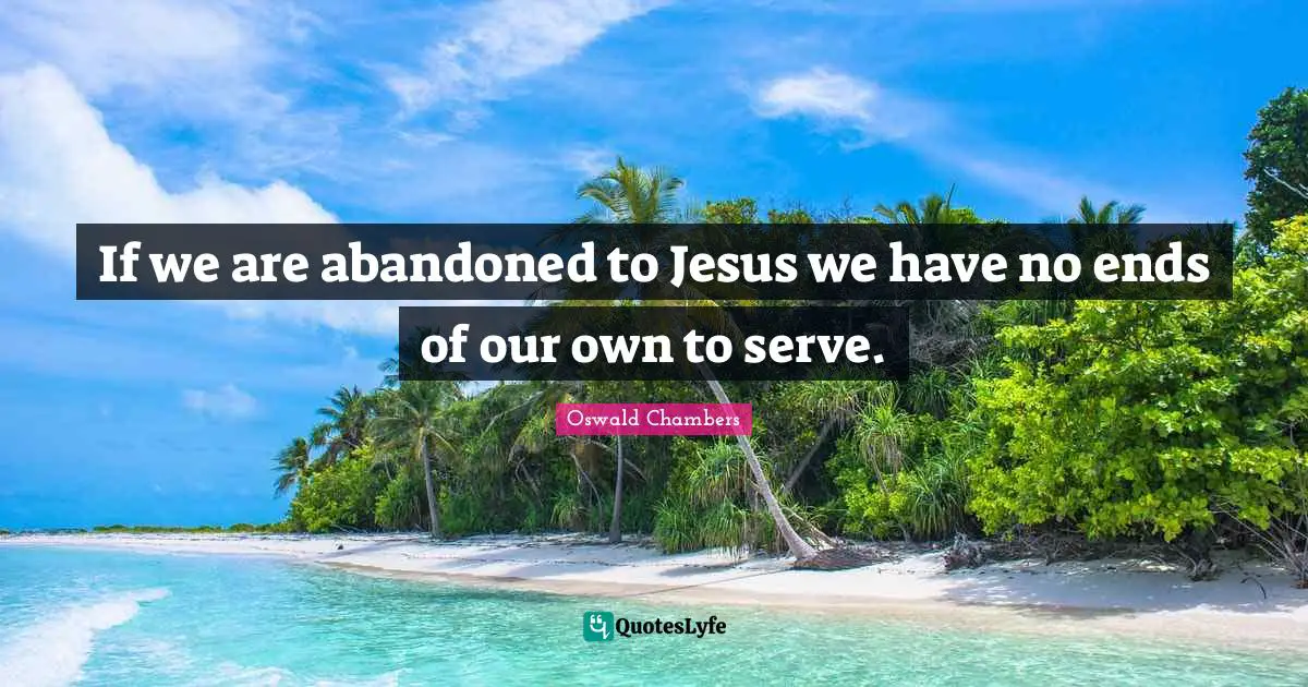 If we are abandoned to Jesus we have no ends of our own to serve.