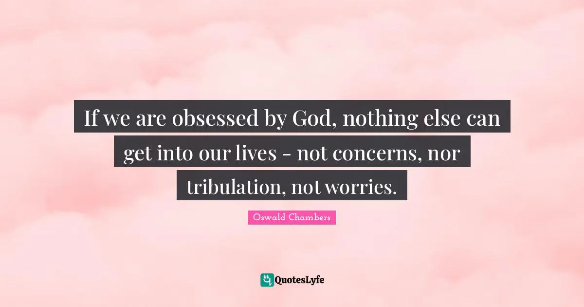 If we are obsessed by God, nothing else can get into our lives - not concerns, nor tribulation, not worries.