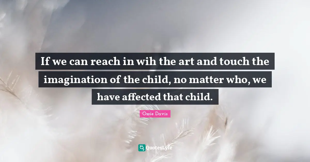 If we can reach in wih the art and touch the imagination of the child, no matter who, we have affected that child.