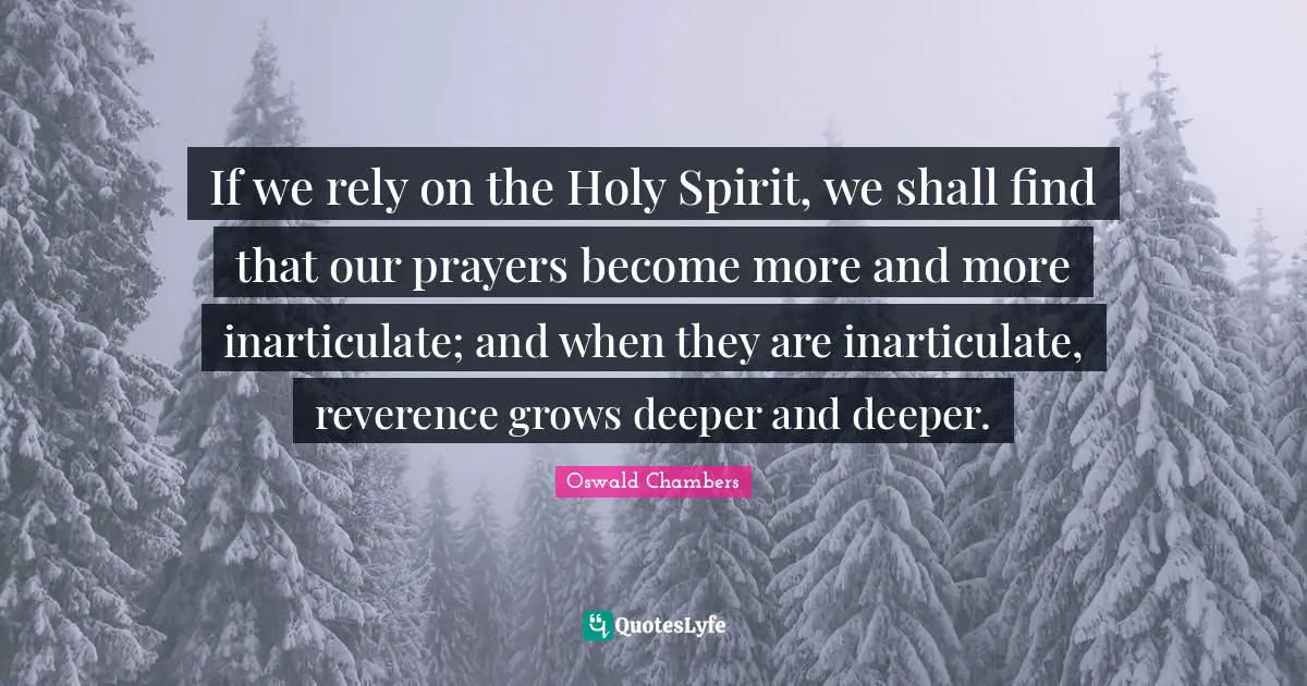 If we rely on the Holy Spirit, we shall find that our prayers become more and more inarticulate; and when they are inarticulate, reverence grows deeper and deeper.