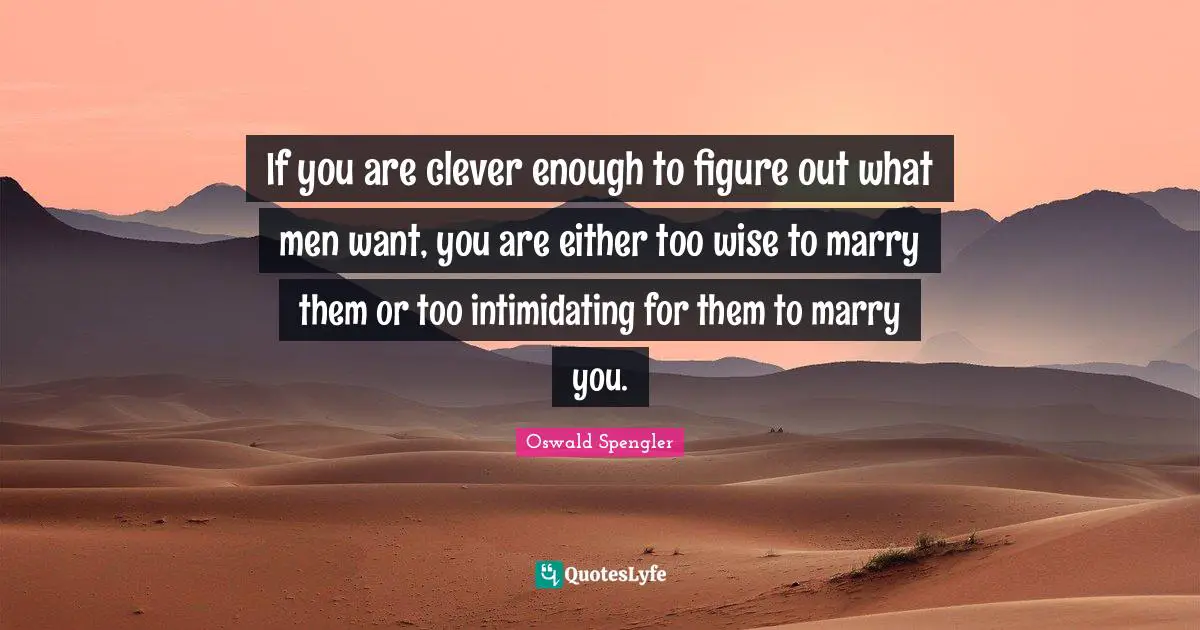 Oswald Spengler Quotes: "If you are clever enough to figure out what men want, you are either too wise to marry them or too intimidating for them to marry you."