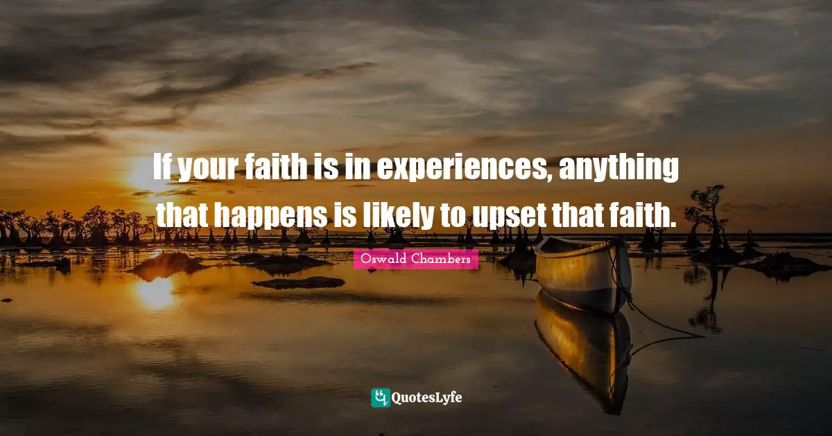 If your faith is in experiences, anything that happens is likely to upset that faith.