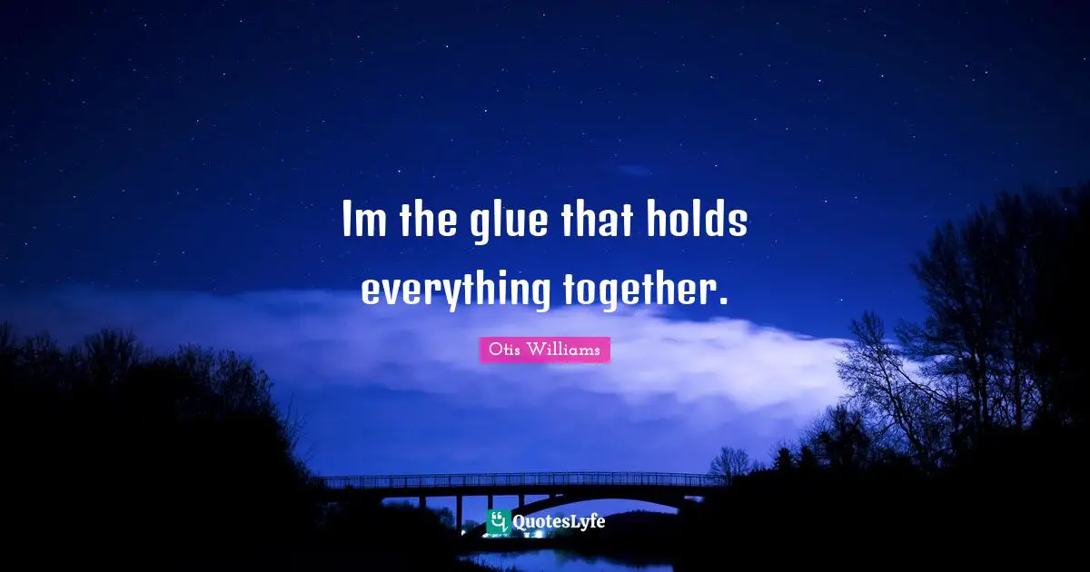 Im the glue that holds everything together.