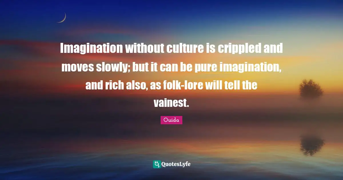 Imagination without culture is crippled and moves slowly; but it can be pure imagination, and rich also, as folk-lore will tell the vainest.
