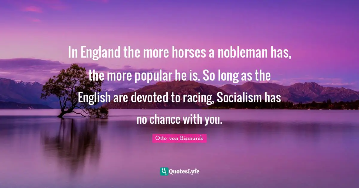 In England the more horses a nobleman has, the more popular he is. So long as the English are devoted to racing, Socialism has no chance with you.