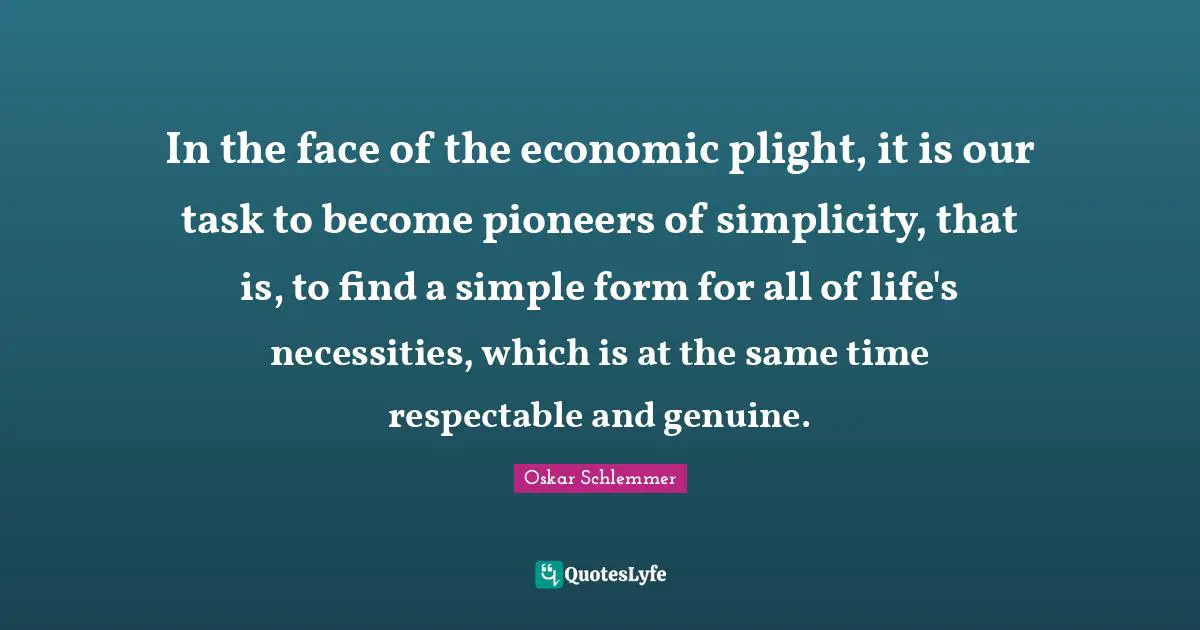 Respectable Quotes: "In the face of the economic plight, it is our task to become pioneers of simplicity, that is, to find a simple form for all of life's necessities, which is at the same time respectable and genuine."