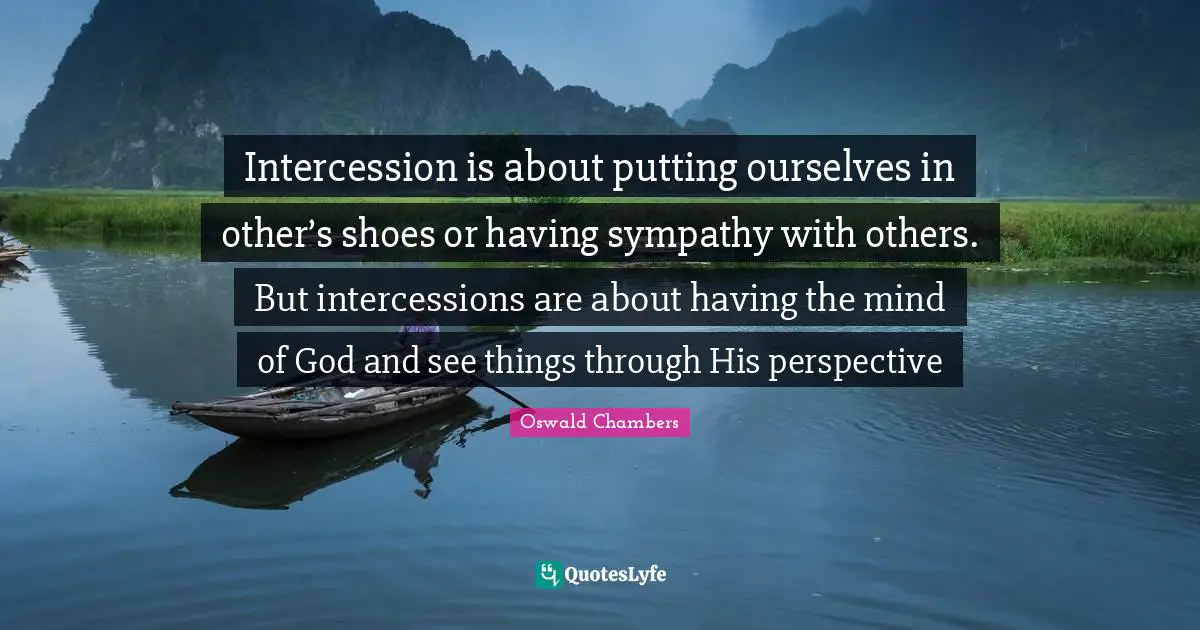 Intercession is about putting ourselves in other’s shoes or having sympathy with others. But intercessions are about having the mind of God and see things through His perspective