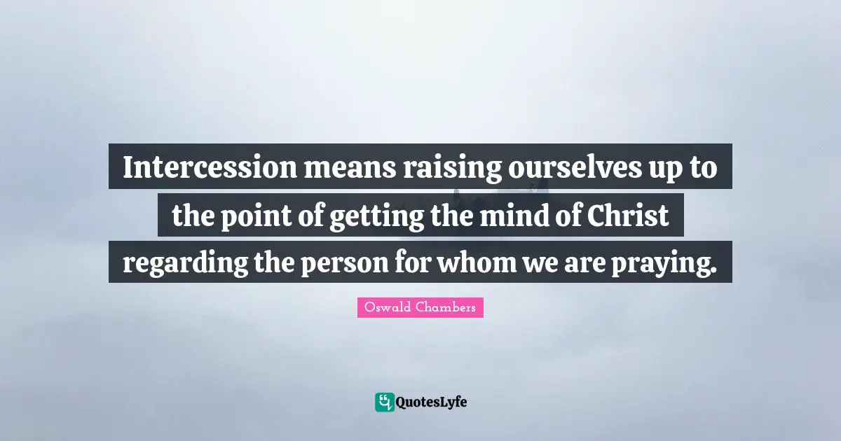 Intercession means raising ourselves up to the point of getting the mind of Christ regarding the person for whom we are praying.