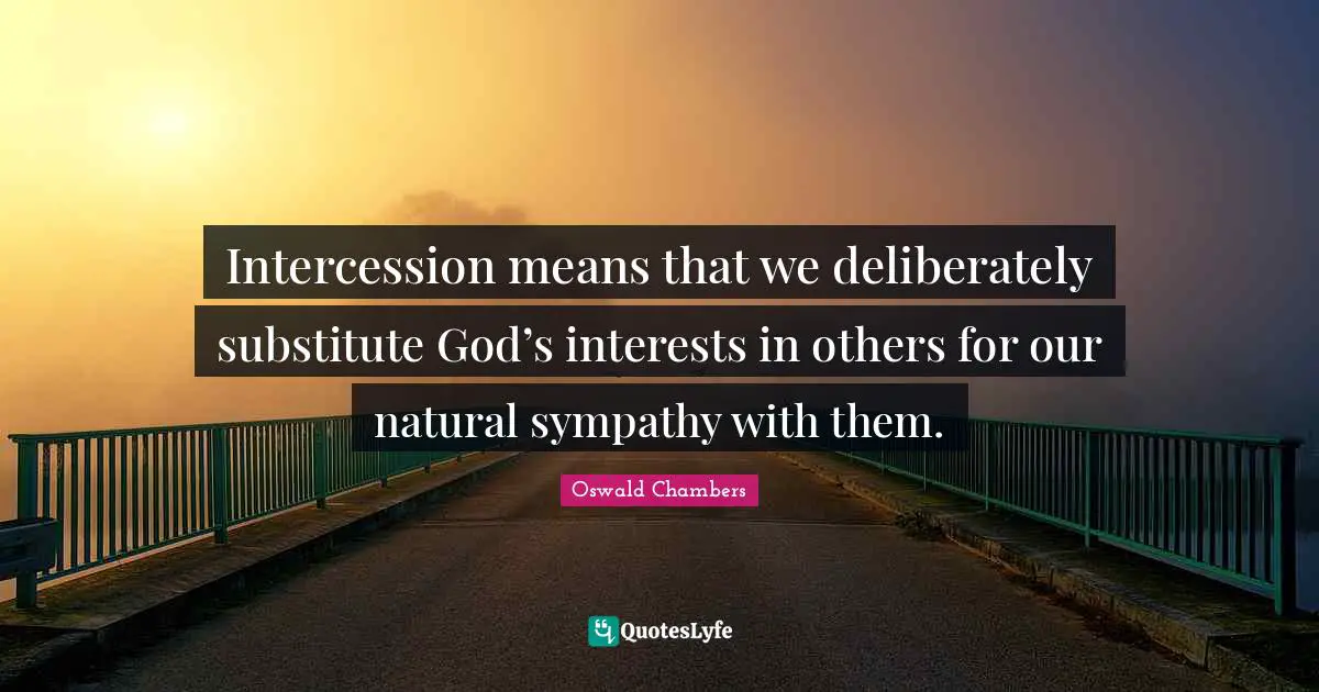 Intercession means that we deliberately substitute God’s interests in others for our natural sympathy with them.