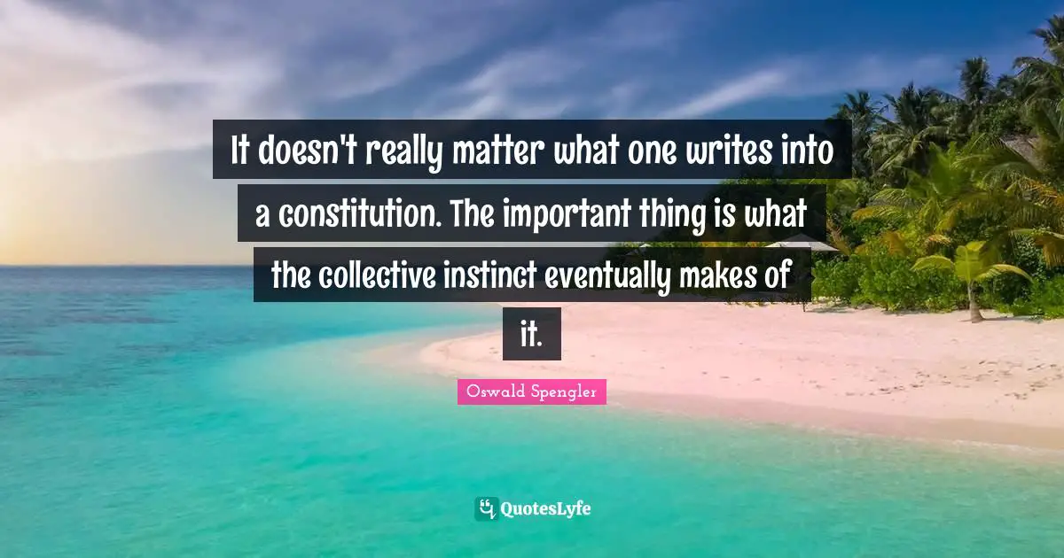 Oswald Spengler Quotes: "It doesn't really matter what one writes into a constitution. The important thing is what the collective instinct eventually makes of it."