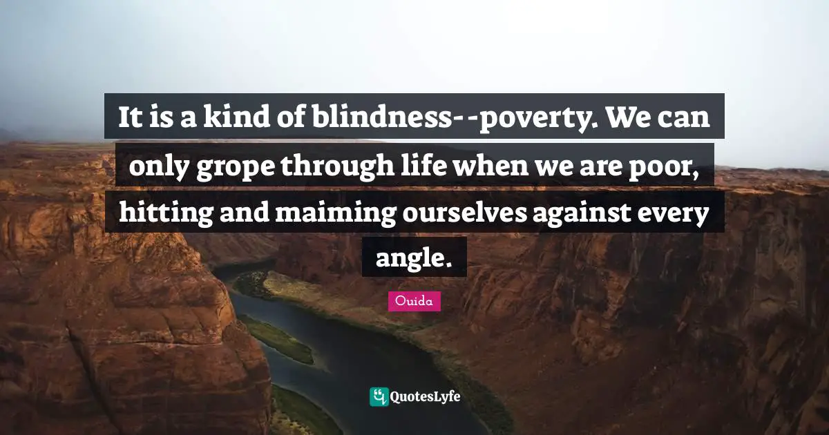 Ouida Quotes: "It is a kind of blindness--poverty. We can only grope through life when we are poor, hitting and maiming ourselves against every angle."