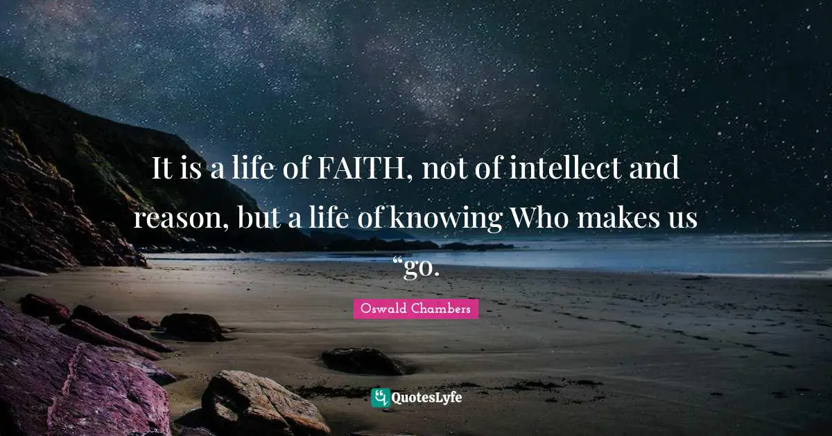 It is a life of FAITH, not of intellect and reason, but a life of knowing Who makes us “go.