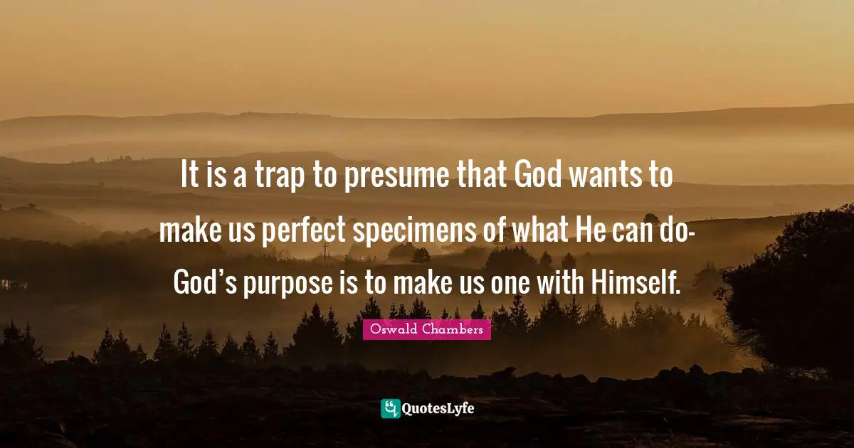 It is a trap to presume that God wants to make us perfect specimens of what He can do— God’s purpose is to make us one with Himself.