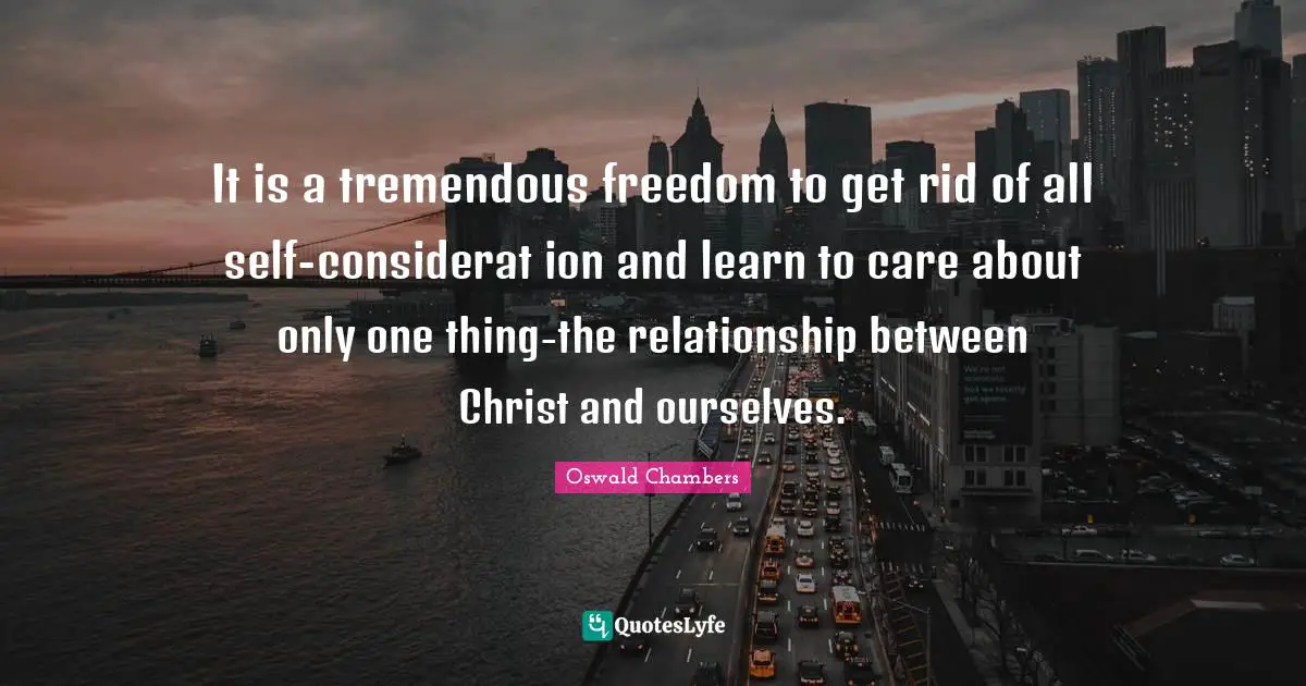 It is a tremendous freedom to get rid of all self-considerat ion and learn to care about only one thing-the relationship between Christ and ourselves.
