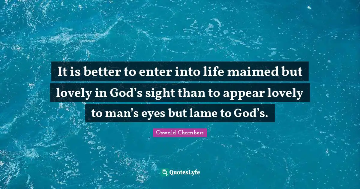It is better to enter into life maimed but lovely in God’s sight than to appear lovely to man’s eyes but lame to God’s.