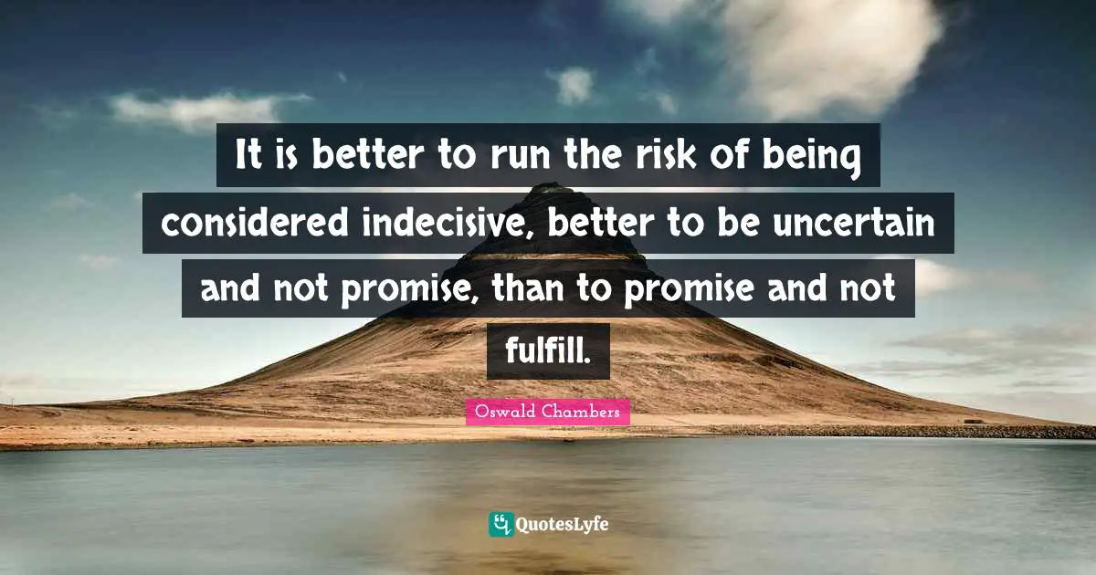 It is better to run the risk of being considered indecisive, better to be uncertain and not promise, than to promise and not fulfill.
