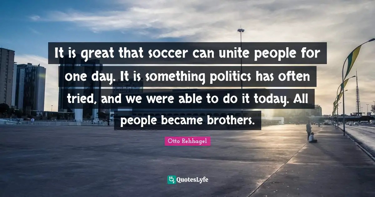 It is great that soccer can unite people for one day. It is something politics has often tried, and we were able to do it today. All people became brothers.