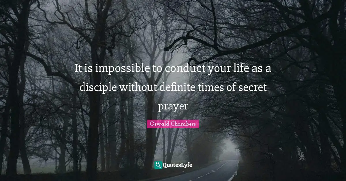 It is impossible to conduct your life as a disciple without definite times of secret prayer