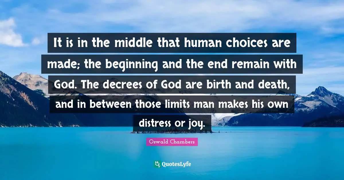 It is in the middle that human choices are made; the beginning and the end remain with God. The decrees of God are birth and death, and in between those limits man makes his own distress or joy.