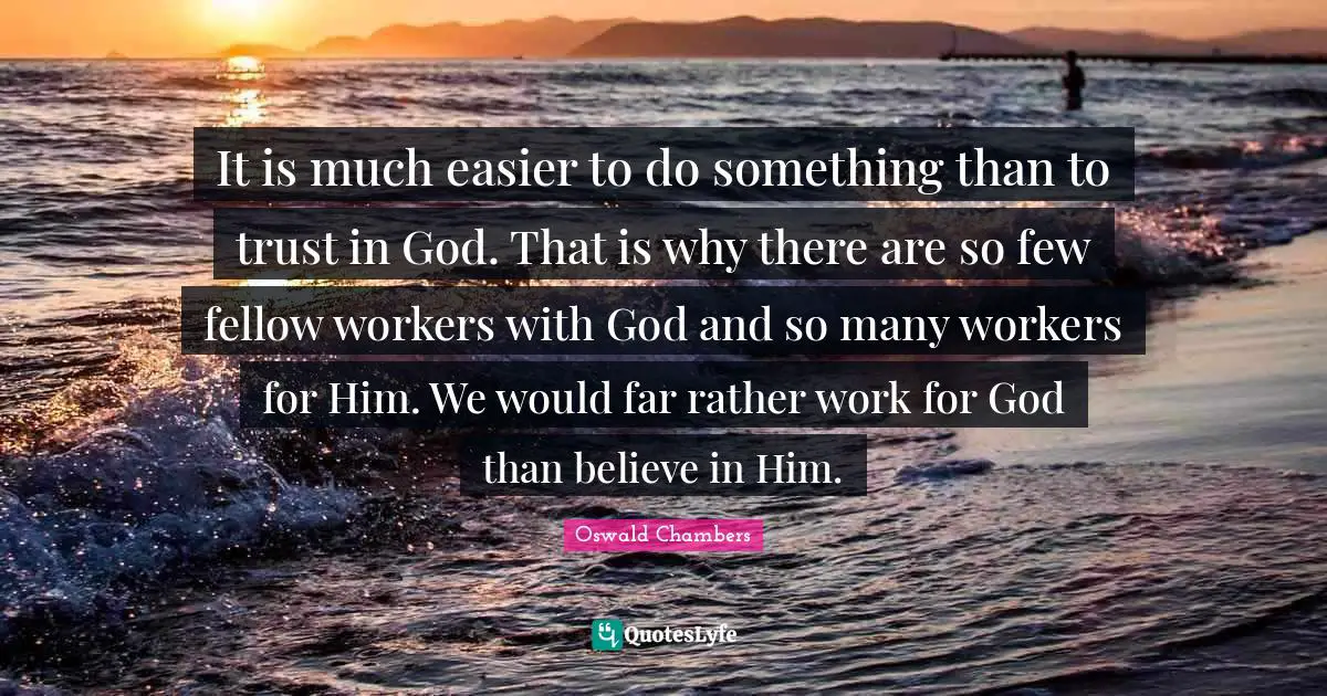 It is much easier to do something than to trust in God. That is why there are so few fellow workers with God and so many workers for Him. We would far rather work for God than believe in Him.