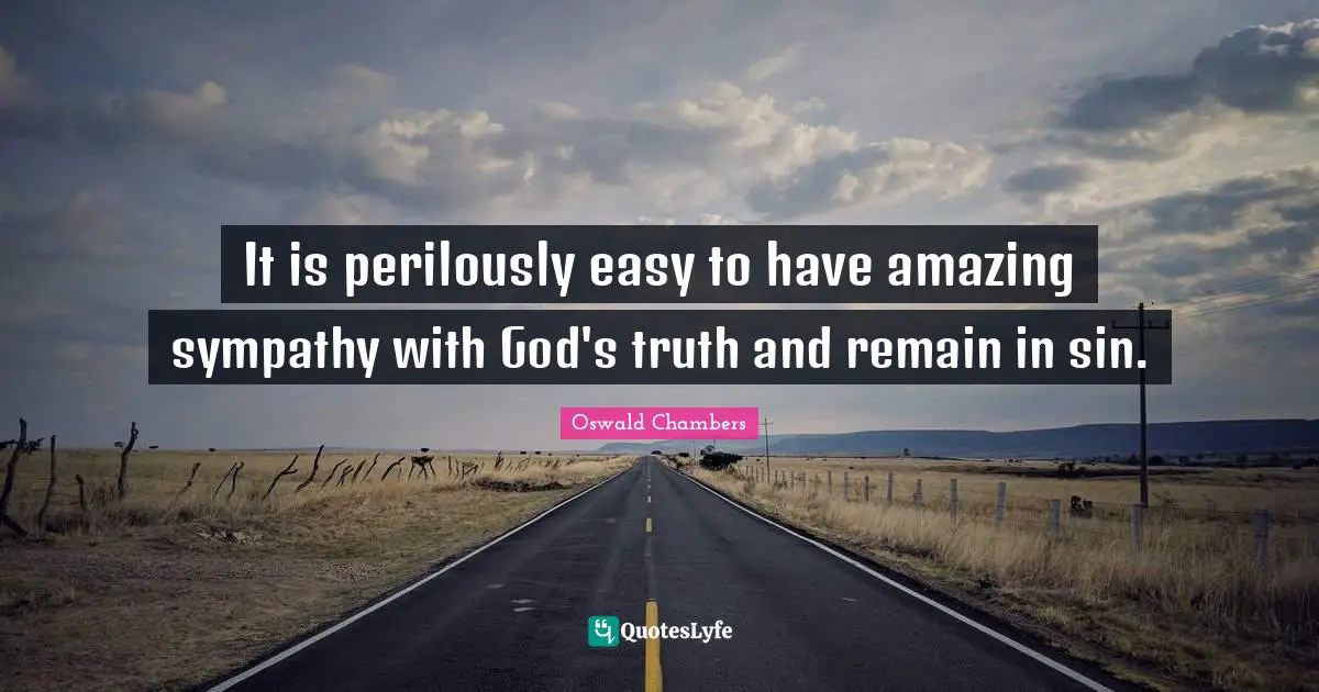 It is perilously easy to have amazing sympathy with God's truth and remain in sin.