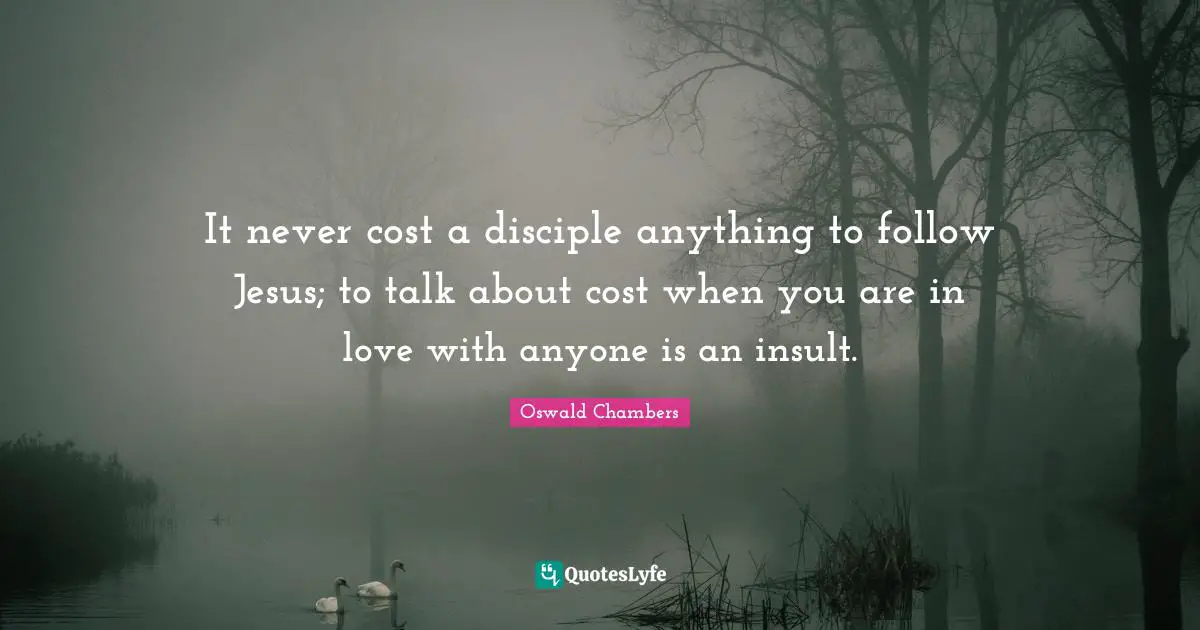 It never cost a disciple anything to follow Jesus; to talk about cost when you are in love with anyone is an insult.