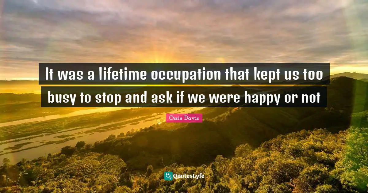 Too Busy Quotes: "It was a lifetime occupation that kept us too busy to stop and ask if we were happy or not"
