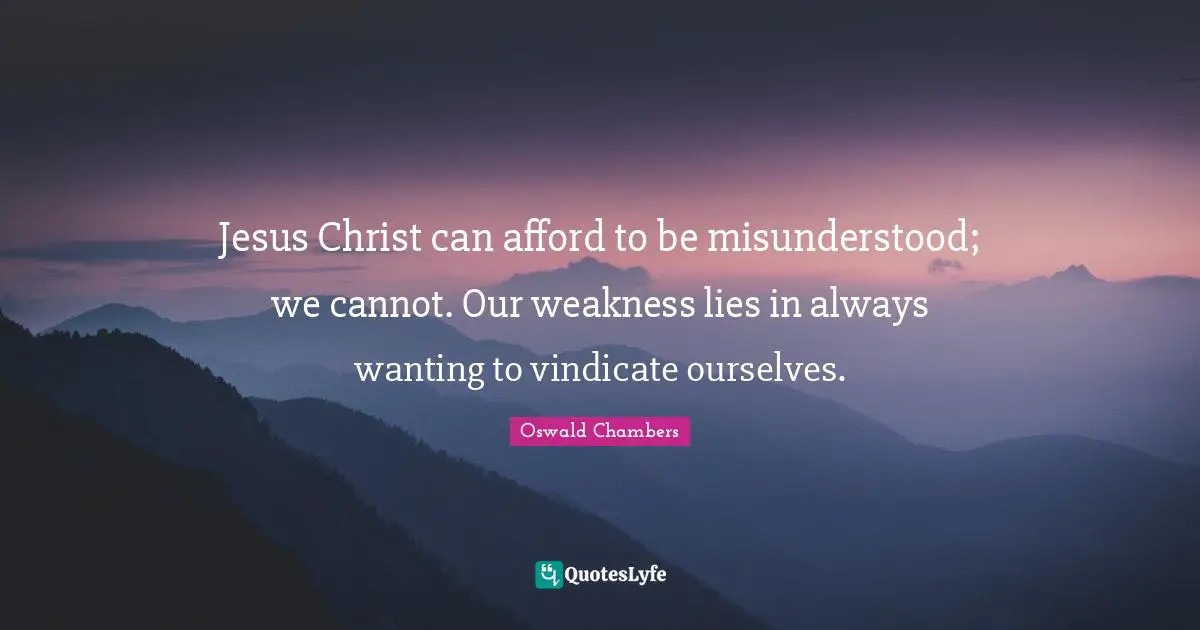 Jesus Christ can afford to be misunderstood; we cannot. Our weakness lies in always wanting to vindicate ourselves.