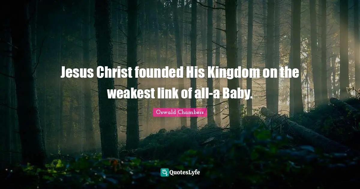 Jesus Christ founded His Kingdom on the weakest link of all-a Baby.