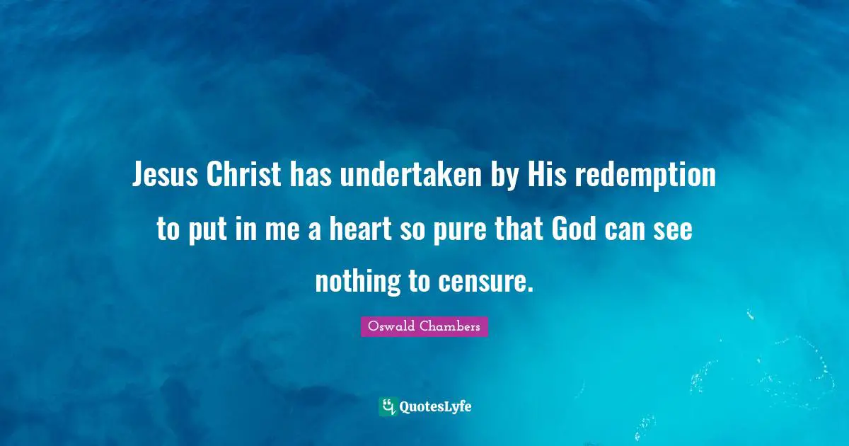 Jesus Christ has undertaken by His redemption to put in me a heart so pure that God can see nothing to censure.