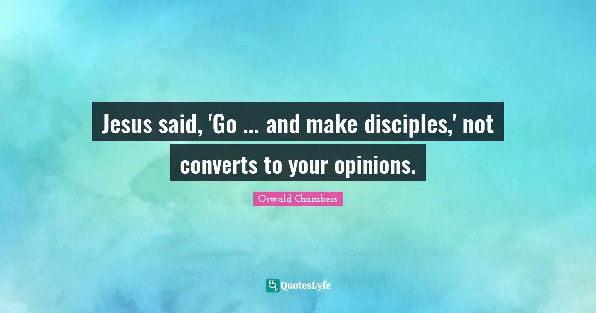 Jesus said, 'Go ... and make disciples,' not converts to your opinions.
