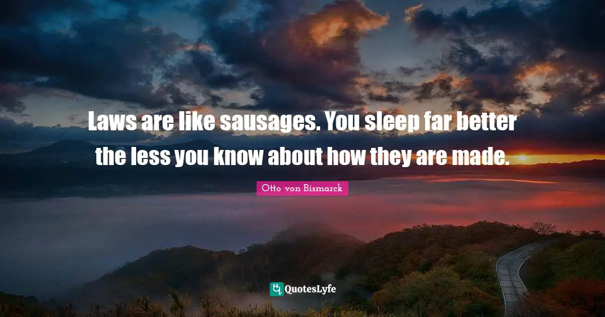 Laws are like sausages. You sleep far better the less you know about how they are made.