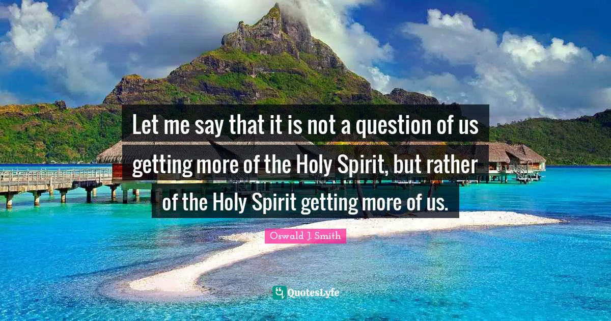 Let me say that it is not a question of us getting more of the Holy Spirit, but rather of the Holy Spirit getting more of us.