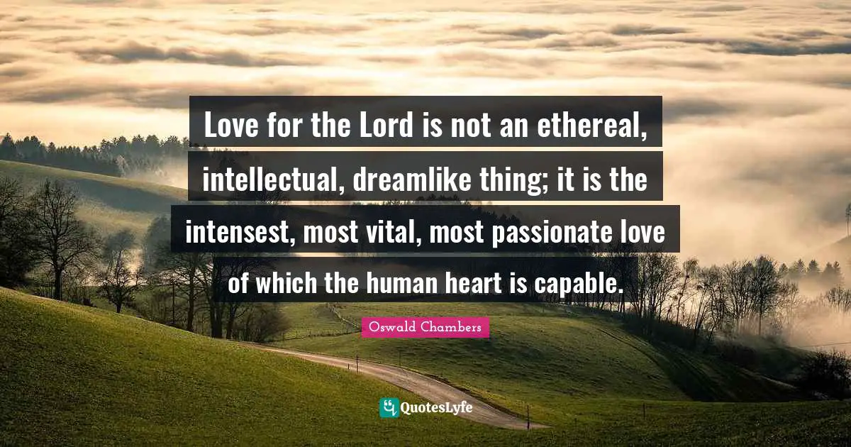 Love for the Lord is not an ethereal, intellectual, dreamlike thing; it is the intensest, most vital, most passionate love of which the human heart is capable.