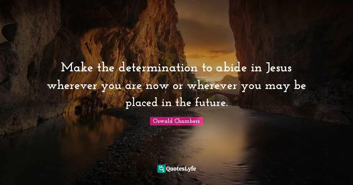 Make the determination to abide in Jesus wherever you are now or wherever you may be placed in the future.