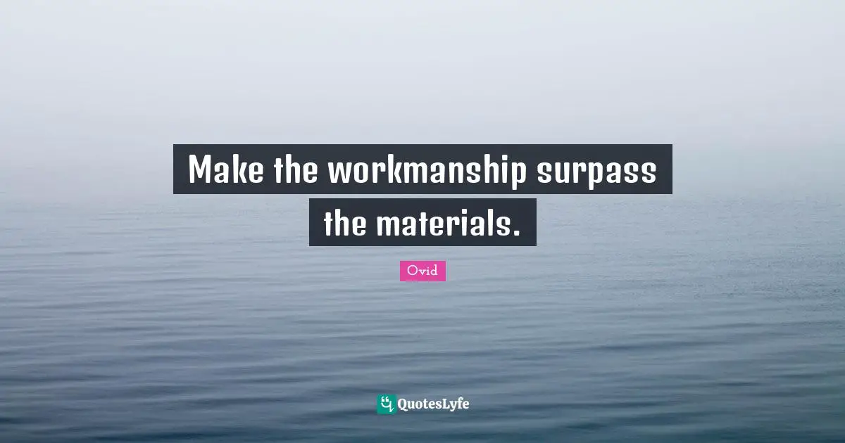 Make the workmanship surpass the materials.