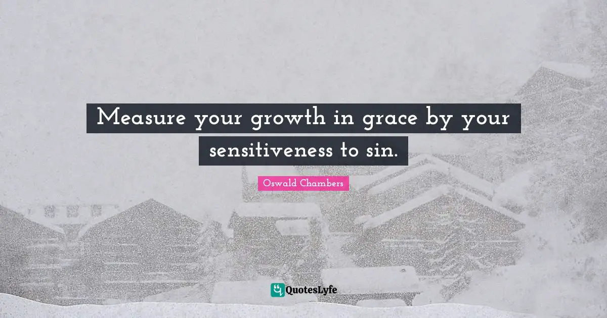 Measure your growth in grace by your sensitiveness to sin.