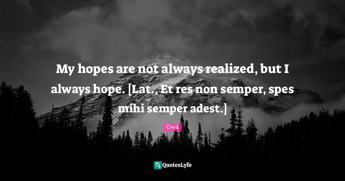 My hopes are not always realized, but I always hope. [Lat., Et res non semper, spes mihi semper adest.]