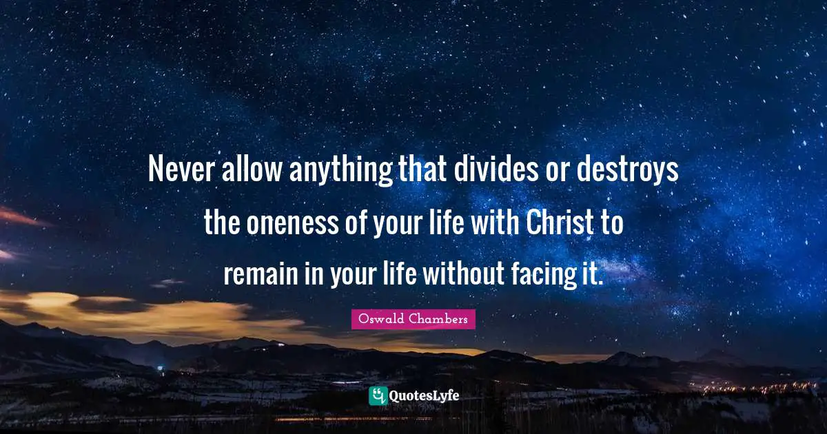 Never allow anything that divides or destroys the oneness of your life with Christ to remain in your life without facing it.