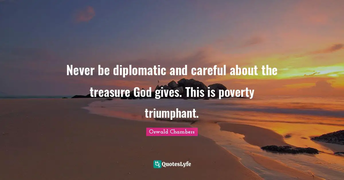Never be diplomatic and careful about the treasure God gives. This is poverty triumphant.