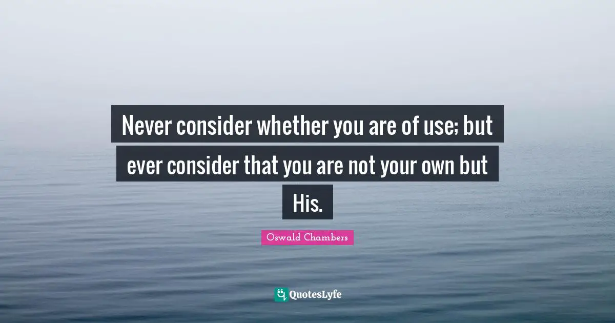 Never consider whether you are of use; but ever consider that you are not your own but His.