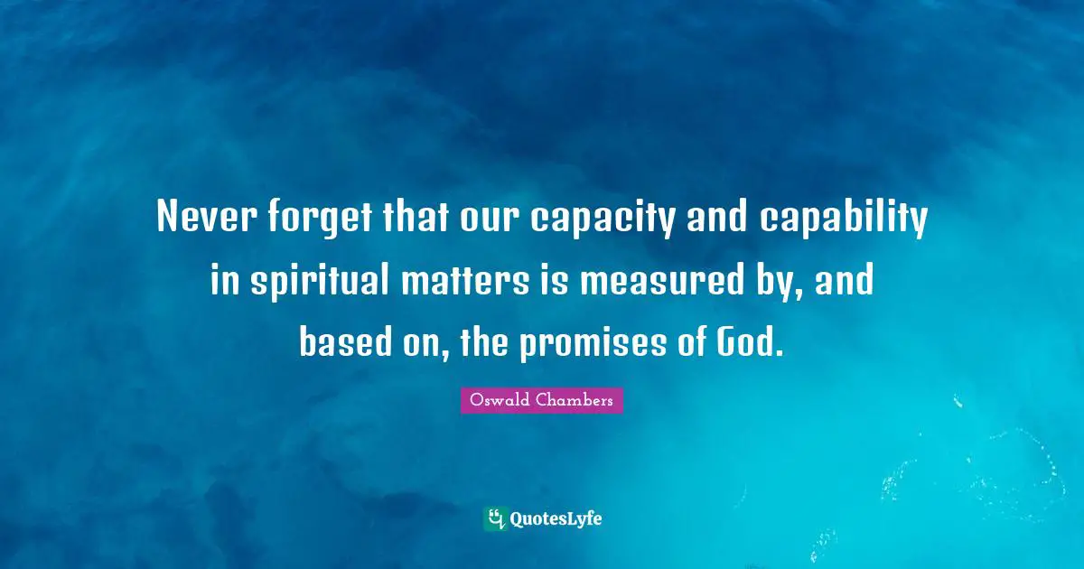Never forget that our capacity and capability in spiritual matters is measured by, and based on, the promises of God.