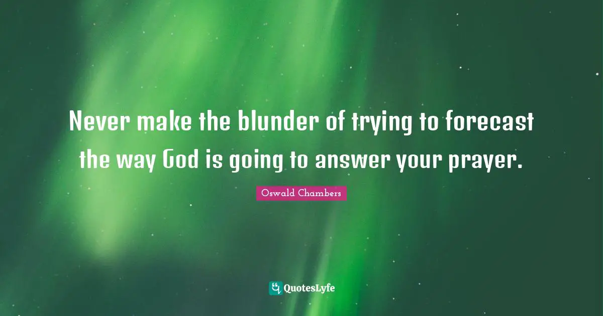 Never make the blunder of trying to forecast the way God is going to answer your prayer.