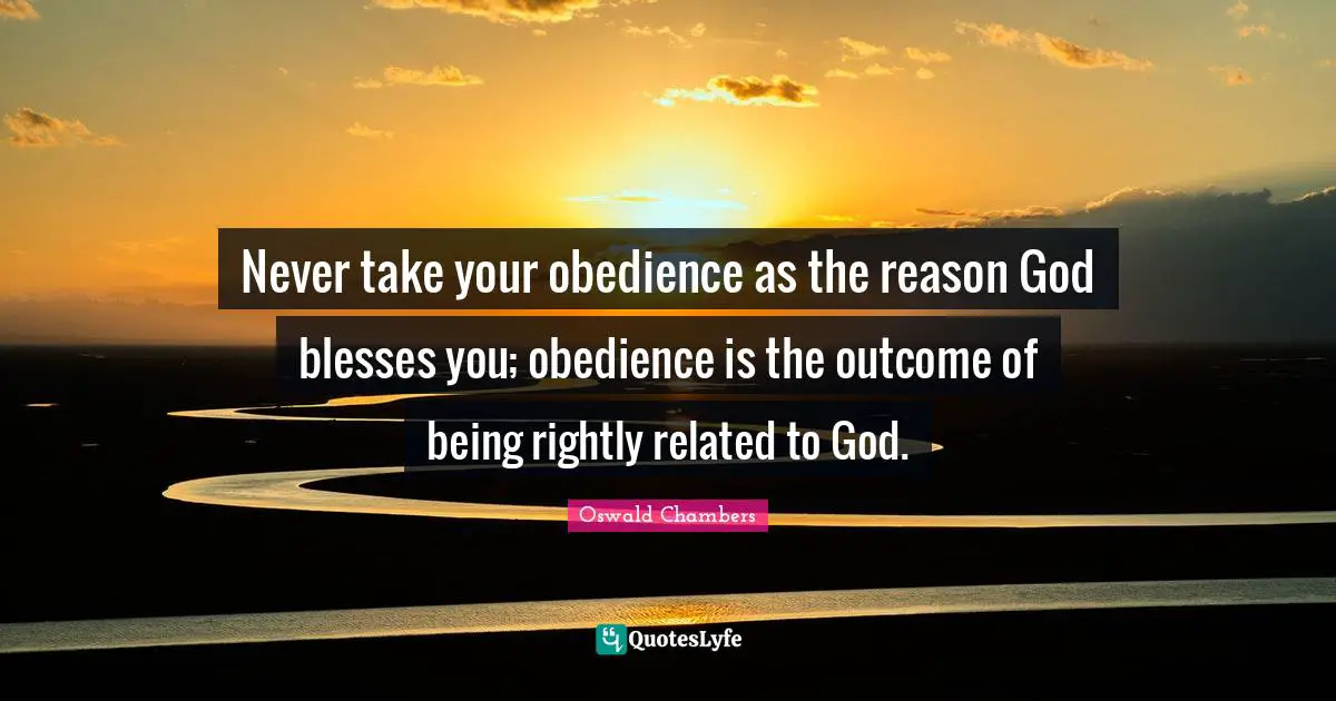 Never take your obedience as the reason God blesses you; obedience is the outcome of being rightly related to God.