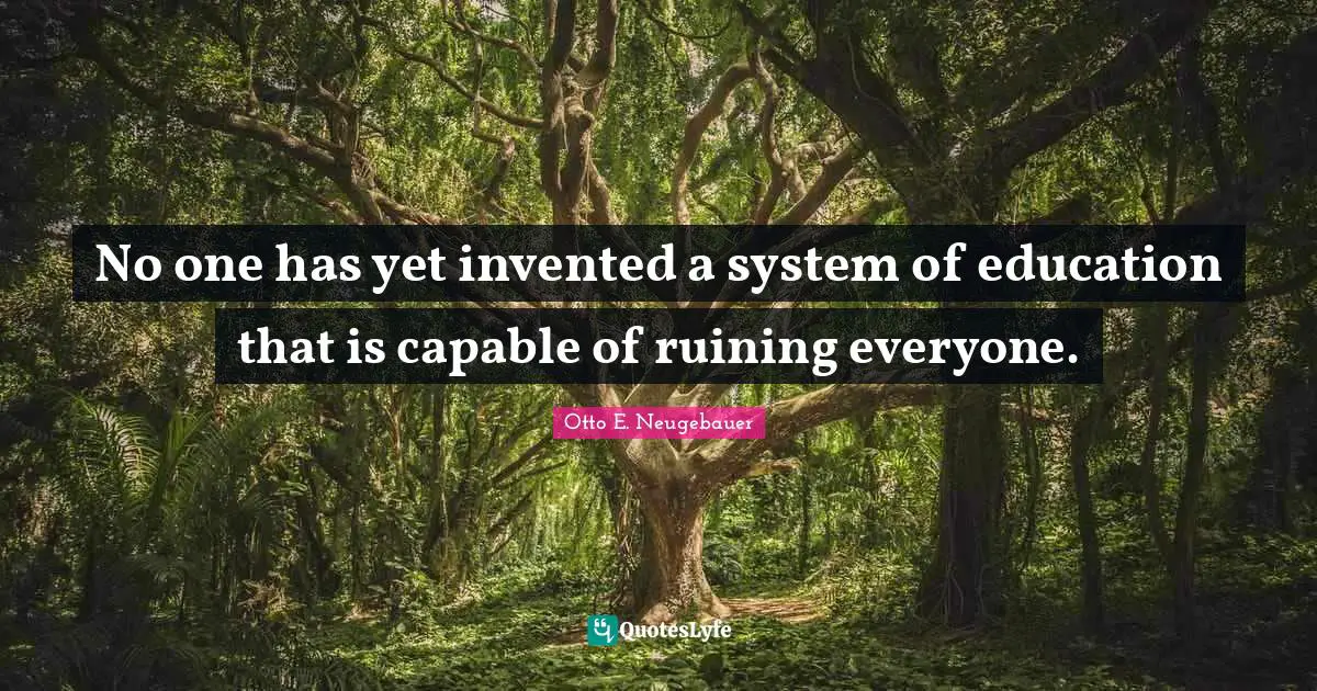 No one has yet invented a system of education that is capable of ruining everyone.