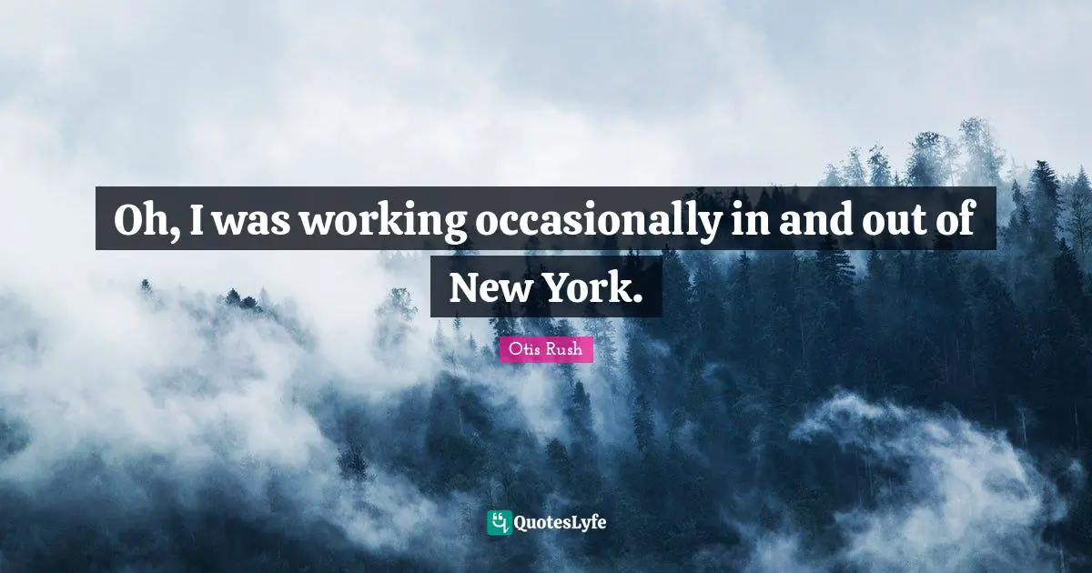 Oh, I was working occasionally in and out of New York.