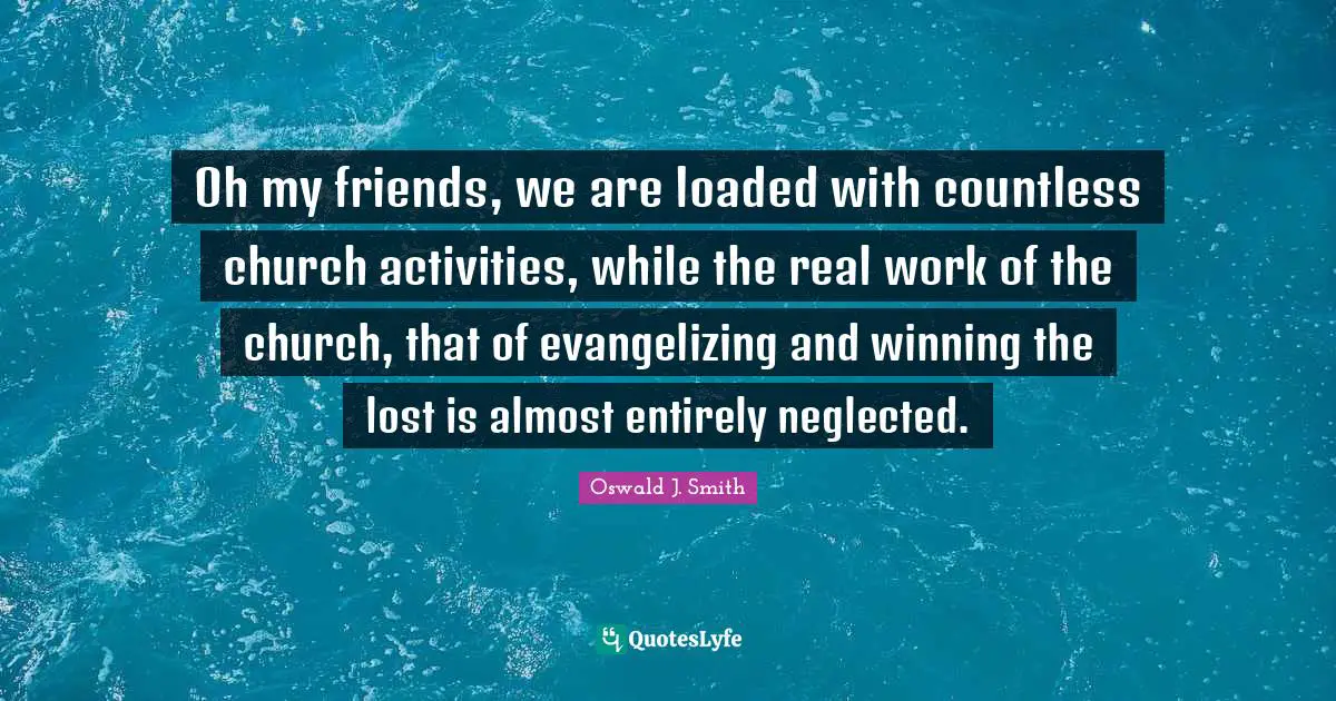 Lost Quotes: "Oh my friends, we are loaded with countless church activities, while the real work of the church, that of evangelizing and winning the lost is almost entirely neglected."