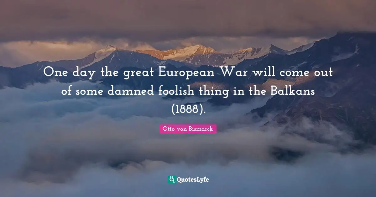 Foolish Quotes: "One day the great European War will come out of some damned foolish thing in the Balkans (1888)."