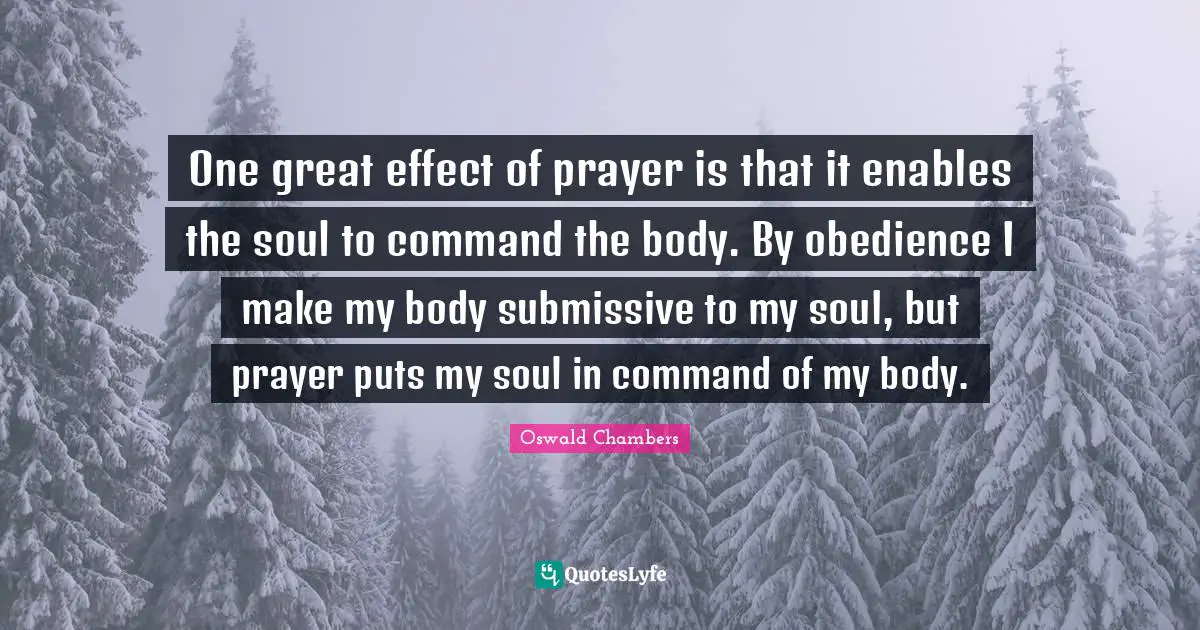 One great effect of prayer is that it enables the soul to command the body. By obedience I make my body submissive to my soul, but prayer puts my soul in command of my body.