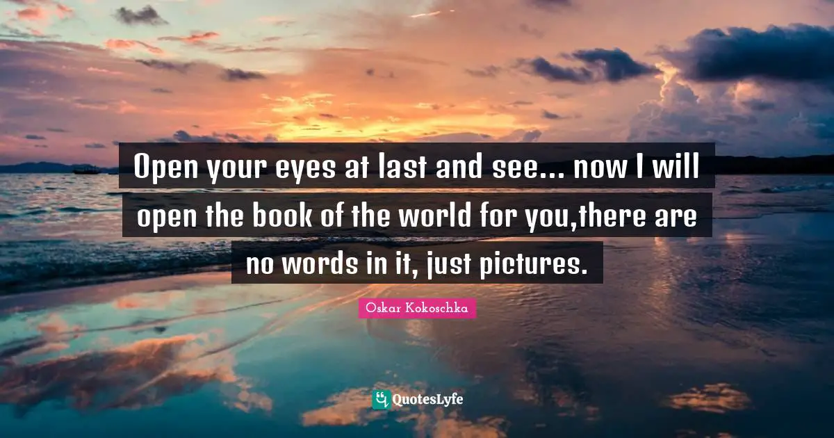 Oskar Kokoschka Quotes: "Open your eyes at last and see... now I will open the book of the world for you,there are no words in it, just pictures."